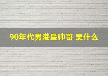 90年代男港星帅哥 吴什么